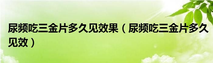 尿頻吃三金片多久見(jiàn)效果（尿頻吃三金片多久見(jiàn)效）