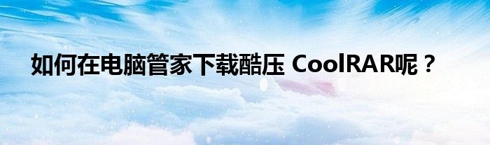 如何在電腦管家下載酷壓 CoolRAR呢？