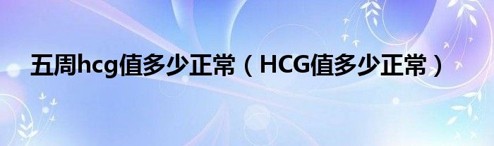 五周hcg值多少正常（HCG值多少正常）