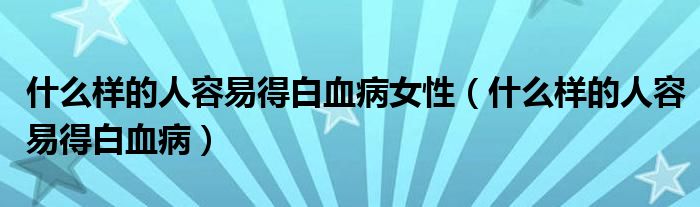 什么樣的人容易得白血病女性（什么樣的人容易得白血病）