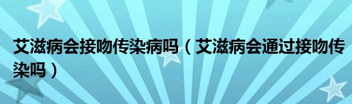 艾滋病會(huì)接吻傳染病嗎（艾滋病會(huì)通過接吻傳染嗎）