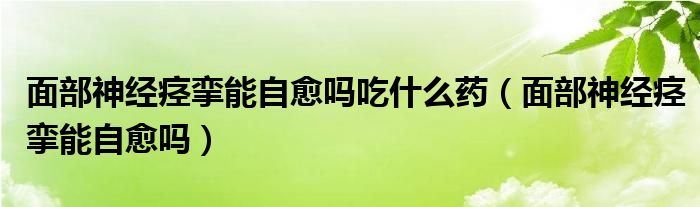 面部神經(jīng)痙攣能自愈嗎吃什么藥（面部神經(jīng)痙攣能自愈嗎）