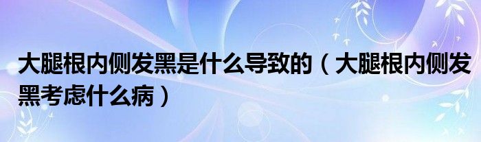 大腿根內(nèi)側發(fā)黑是什么導致的（大腿根內(nèi)側發(fā)黑考慮什么?。? /></span>
		<span id=