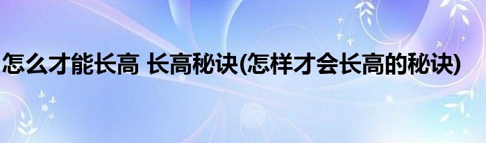 怎么才能長(zhǎng)高 長(zhǎng)高秘訣(怎樣才會(huì)長(zhǎng)高的秘訣)