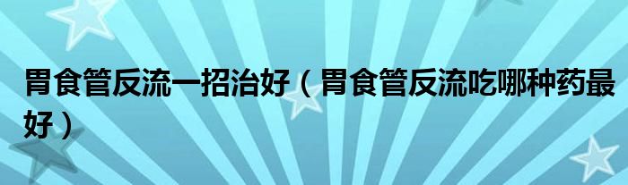 胃食管反流一招治好（胃食管反流吃哪種藥最好）