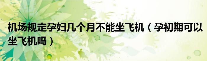 機(jī)場規(guī)定孕婦幾個(gè)月不能坐飛機(jī)（孕初期可以坐飛機(jī)嗎）