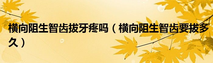 橫向阻生智齒拔牙疼嗎（橫向阻生智齒要拔多久）