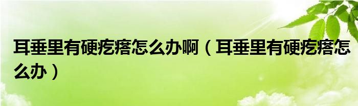 耳垂里有硬疙瘩怎么辦?。ǘ估镉杏哺泶裨趺崔k）