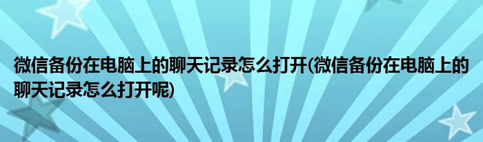 微信備份在電腦上的聊天記錄怎么打開(微信備份在電腦上的聊天記錄怎么打開呢)