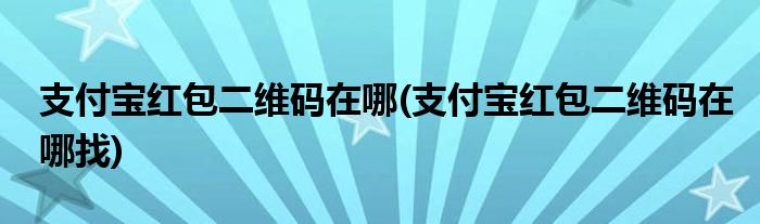 支付寶紅包二維碼在哪(支付寶紅包二維碼在哪找)