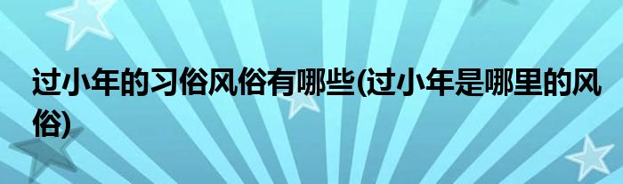 過小年的習(xí)俗風(fēng)俗有哪些(過小年是哪里的風(fēng)俗)