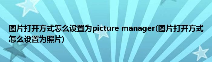 圖片打開方式怎么設(shè)置為picture manager(圖片打開方式怎么設(shè)置為照片)