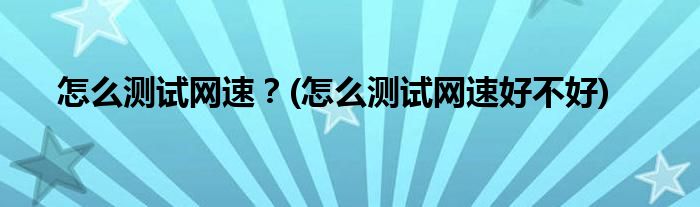 怎么測試網(wǎng)速？(怎么測試網(wǎng)速好不好)