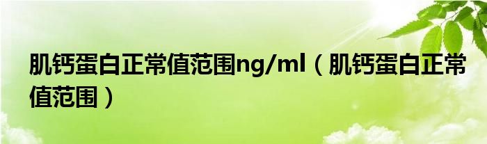 肌鈣蛋白正常值范圍ng/ml（肌鈣蛋白正常值范圍）