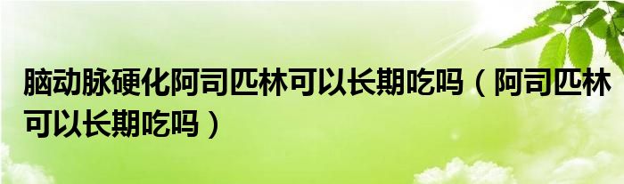 腦動(dòng)脈硬化阿司匹林可以長(zhǎng)期吃嗎（阿司匹林可以長(zhǎng)期吃嗎）