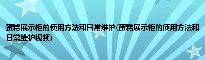 蛋糕展示柜的使用方法和日常維護(hù)(蛋糕展示柜的使用方法和日常維護(hù)視頻)