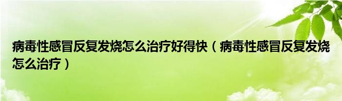 病毒性感冒反復(fù)發(fā)燒怎么治療好得快（病毒性感冒反復(fù)發(fā)燒怎么治療）