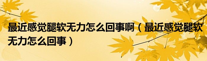 最近感覺腿軟無力怎么回事?。ㄗ罱杏X腿軟無力怎么回事）