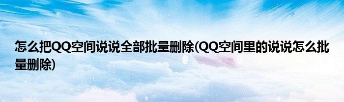 怎么把QQ空間說(shuō)說(shuō)全部批量刪除(QQ空間里的說(shuō)說(shuō)怎么批量刪除)