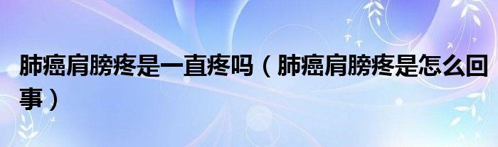 肺癌肩膀疼是一直疼嗎（肺癌肩膀疼是怎么回事）