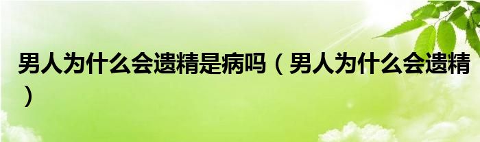 男人為什么會遺精是病嗎（男人為什么會遺精）