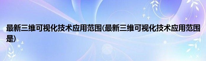 最新三維可視化技術(shù)應(yīng)用范圍(最新三維可視化技術(shù)應(yīng)用范圍是)