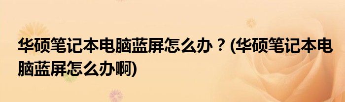 華碩筆記本電腦藍(lán)屏怎么辦？(華碩筆記本電腦藍(lán)屏怎么辦啊)