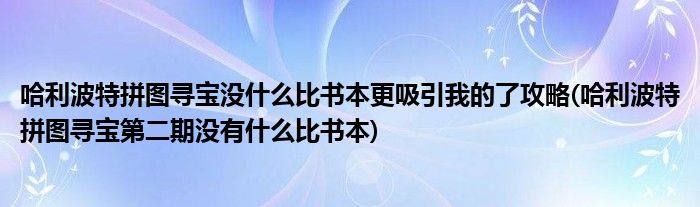 哈利波特拼圖尋寶沒什么比書本更吸引我的了攻略(哈利波特拼圖尋寶第二期沒有什么比書本)