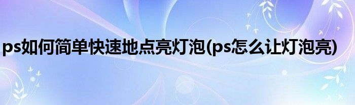 ps如何簡單快速地點亮燈泡(ps怎么讓燈泡亮)