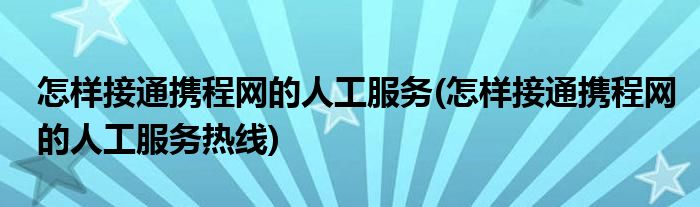 怎樣接通攜程網(wǎng)的人工服務(wù)(怎樣接通攜程網(wǎng)的人工服務(wù)熱線)