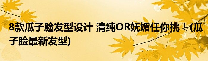 8款瓜子臉發(fā)型設計 清純OR嫵媚任你挑！(瓜子臉最新發(fā)型)