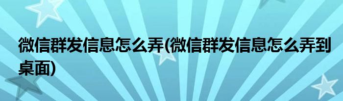 微信群發(fā)信息怎么弄(微信群發(fā)信息怎么弄到桌面)