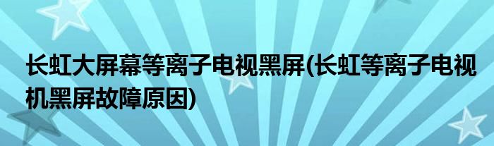 長虹大屏幕等離子電視黑屏(長虹等離子電視機(jī)黑屏故障原因)