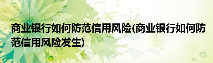 商業(yè)銀行如何防范信用風險(商業(yè)銀行如何防范信用風險發(fā)生)