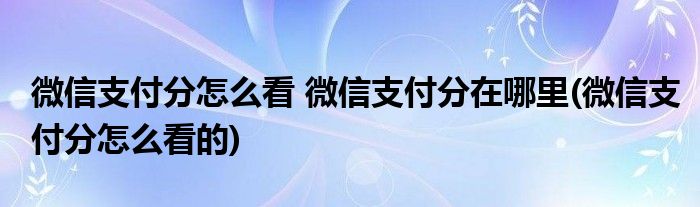 微信支付分怎么看 微信支付分在哪里(微信支付分怎么看的)