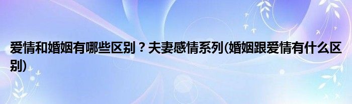 愛情和婚姻有哪些區(qū)別？夫妻感情系列(婚姻跟愛情有什么區(qū)別)