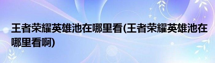 王者榮耀英雄池在哪里看(王者榮耀英雄池在哪里看啊)