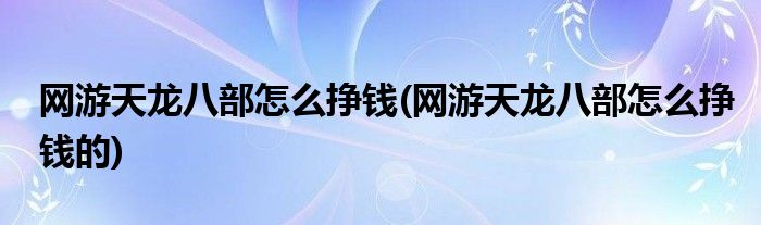 網(wǎng)游天龍八部怎么掙錢(網(wǎng)游天龍八部怎么掙錢的)