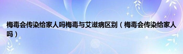 梅毒會傳染給家人嗎梅毒與艾滋病區(qū)別（梅毒會傳染給家人嗎）