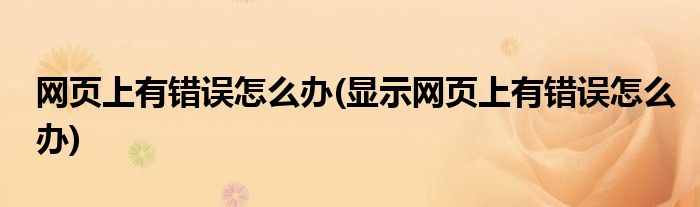 網(wǎng)頁(yè)上有錯(cuò)誤怎么辦(顯示網(wǎng)頁(yè)上有錯(cuò)誤怎么辦)