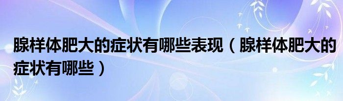 腺樣體肥大的癥狀有哪些表現(xiàn)（腺樣體肥大的癥狀有哪些）