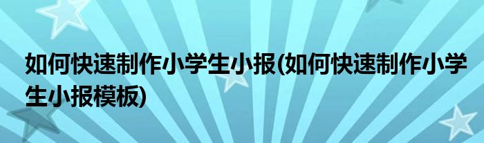 如何快速制作小學(xué)生小報(如何快速制作小學(xué)生小報模板)