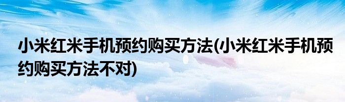 小米紅米手機預約購買方法(小米紅米手機預約購買方法不對)