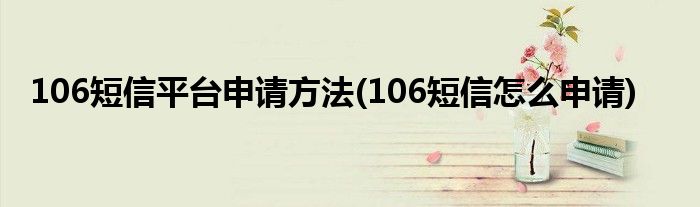 106短信平臺(tái)申請(qǐng)方法(106短信怎么申請(qǐng))