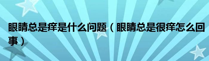 眼睛總是癢是什么問題（眼睛總是很癢怎么回事）