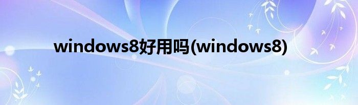 windows8好用嗎(windows8)