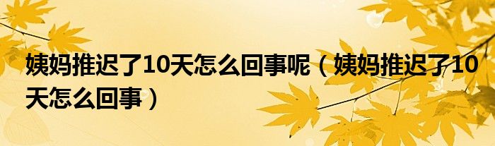 姨媽推遲了10天怎么回事呢（姨媽推遲了10天怎么回事）