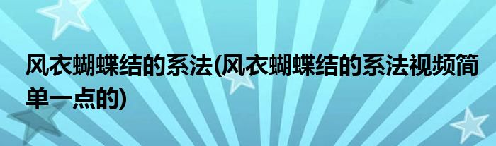 風(fēng)衣蝴蝶結(jié)的系法(風(fēng)衣蝴蝶結(jié)的系法視頻簡(jiǎn)單一點(diǎn)的)