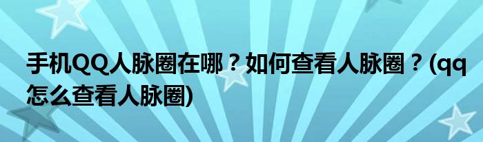 手機QQ人脈圈在哪？如何查看人脈圈？(qq怎么查看人脈圈)