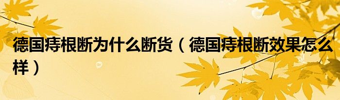 德國痔根斷為什么斷貨（德國痔根斷效果怎么樣）